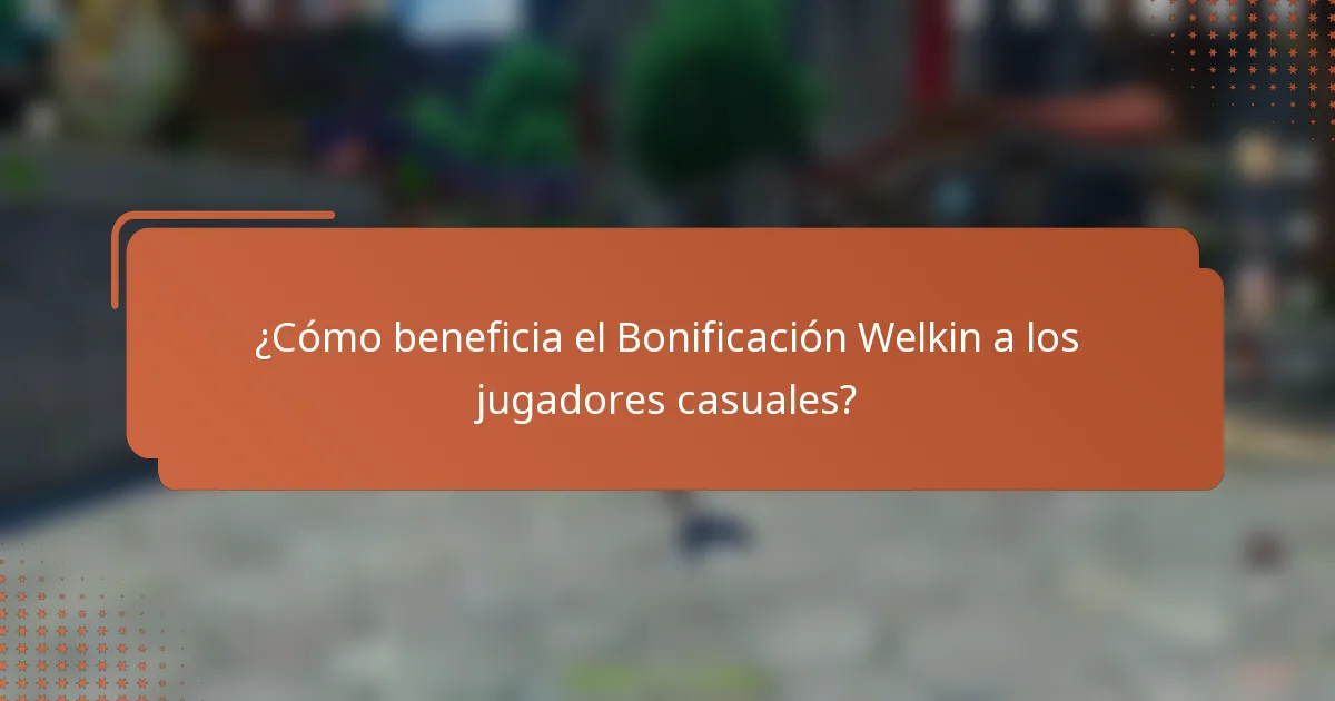 ¿Cómo beneficia el Bonificación Welkin a los jugadores casuales?