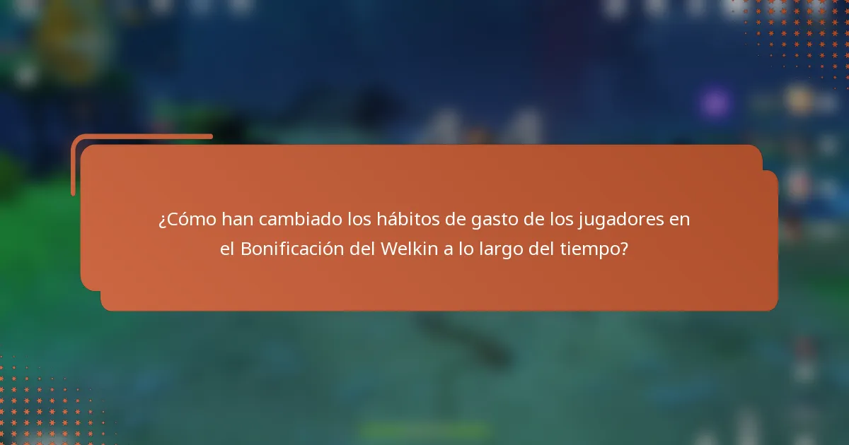 ¿Cómo han cambiado los hábitos de gasto de los jugadores en el Bonificación del Welkin a lo largo del tiempo?