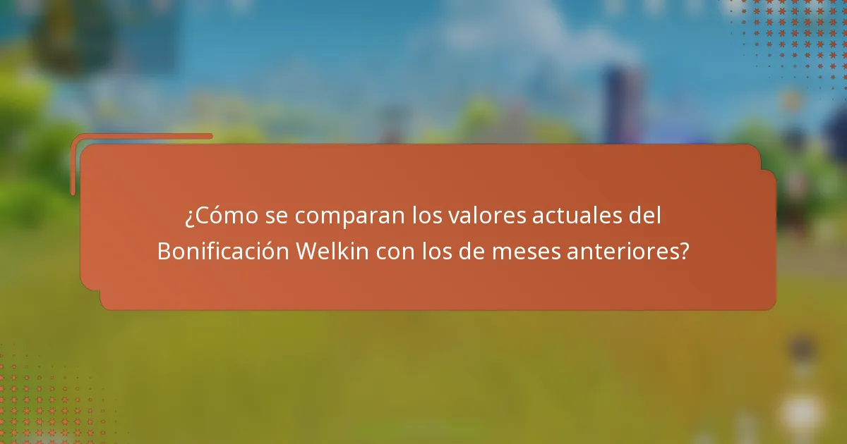 ¿Cómo se comparan los valores actuales del Bonificación Welkin con los de meses anteriores?