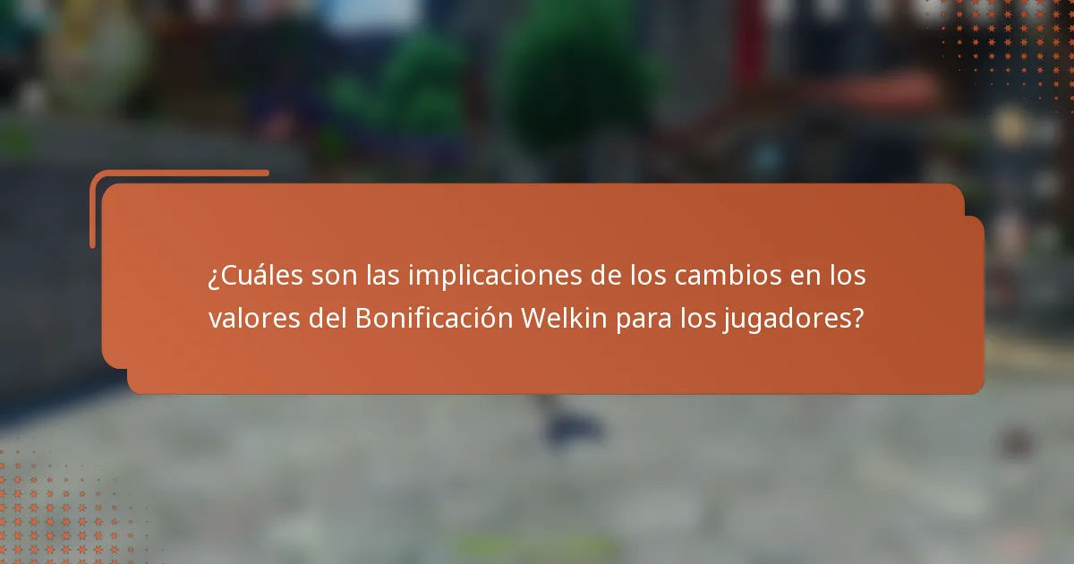 ¿Cuáles son las implicaciones de los cambios en los valores del Bonificación Welkin para los jugadores?