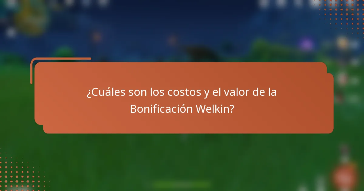 ¿Cuáles son los costos y el valor de la Bonificación Welkin?