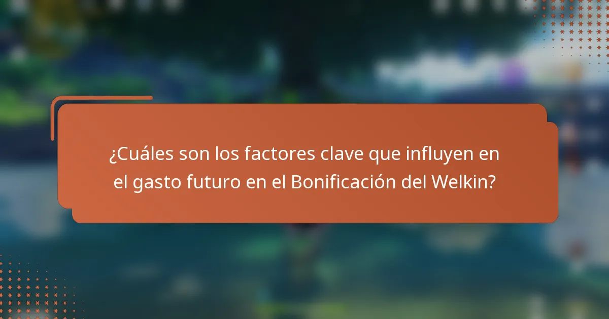 ¿Cuáles son los factores clave que influyen en el gasto futuro en el Bonificación del Welkin?