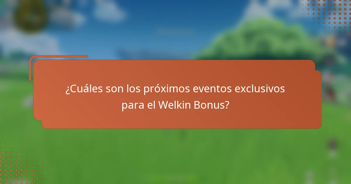 ¿Cuáles son los próximos eventos exclusivos para el Welkin Bonus?