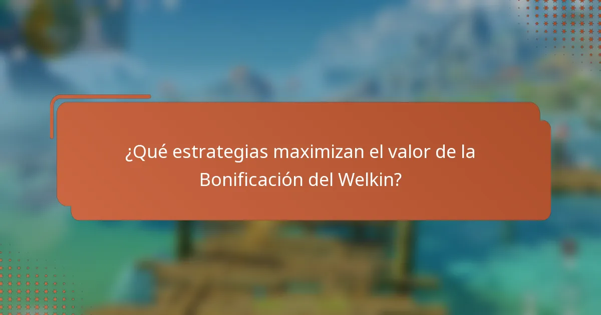 ¿Qué estrategias maximizan el valor de la Bonificación del Welkin?